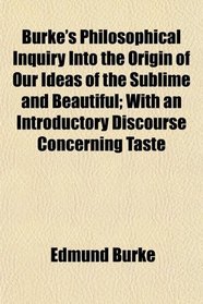 Burke's Philosophical Inquiry Into the Origin of Our Ideas of the Sublime and Beautiful; With an Introductory Discourse Concerning Taste