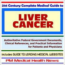 21st Century Complete Medical Guide to Liver Cancer - Authoritative Government Documents and Clinical References for Patients and Physicians with Practical ... on Diagnosis and Treatment Options