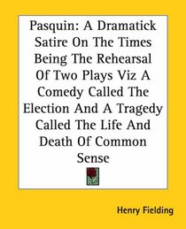 Pasquin: A Dramatick Satire On The Times Being The Rehearsal Of Two Plays Viz A Comedy Called The Election And A Tragedy Called The Life And Death Of Common Se