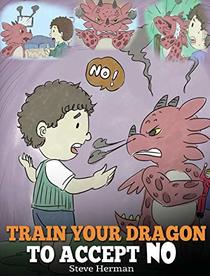 Train Your Dragon to Accept No: Teach Your Dragon to Accept 'no' for an Answer. a Cute Children Story to Teach Kids about Disagreement, Emotions and Anger Management (My Dragon Books)