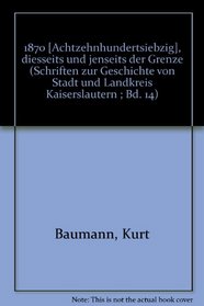 1870 [Achtzehnhundertsiebzig], diesseits und jenseits der Grenze (Schriften zur Geschichte von Stadt und Landkreis Kaiserslautern ; Bd. 14) (German Edition)