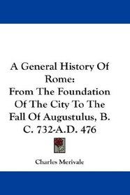 A General History Of Rome: From The Foundation Of The City To The Fall Of Augustulus, B.C. 732-A.D. 476