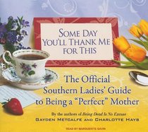 Some Day You'll Thank Me for This: The Official Southern Ladies' Guide to Being a 