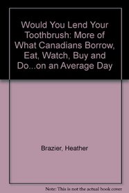 Would You Lend Your Toothbrush: More of What Canadians Borrow, Eat, Watch, Buy and Do...on an Average Day