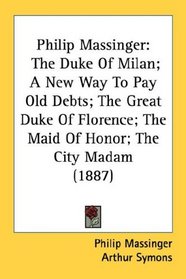 Philip Massinger: The Duke Of Milan; A New Way To Pay Old Debts; The Great Duke Of Florence; The Maid Of Honor; The City Madam (1887)