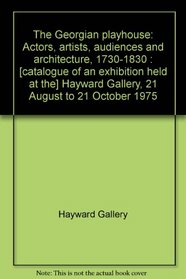 The Georgian playhouse: Actors, artists, audiences and architecture, 1730-1830 : [catalogue of an exhibition held at the] Hayward Gallery, 21 August to 12 October 1975