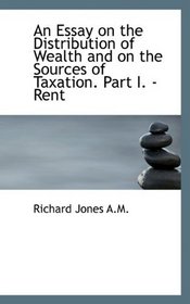 An Essay on the Distribution of Wealth and on the Sources of Taxation. Part I. - Rent