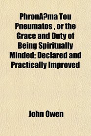 Phron?ma Tou Pneumatos , or the Grace and Duty of Being Spiritually Minded; Declared and Practically Improved