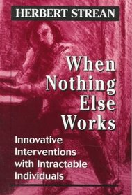 When Nothing Else Works: Innovative Interventions with Intractable Individuals : Innovative Interventions with Intractable Individuals