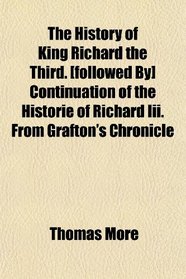 The History of King Richard the Third. [followed By] Continuation of the Historie of Richard Iii. From Grafton's Chronicle