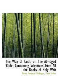 The Way of Faith; or, The Abridged Bible: Containing Selections from All the Books of Holy Writ