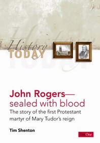 John Rogers: Sealed with Blood: The Story of the First Protestant Martyr of Mary Tudors Reign (History Today)