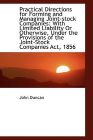 Practical Directions for Forming and Managing Joint-stock Companies: With Limited Liability Or Other