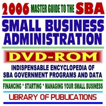 2006 Master Guide to the SBA - Indispensable Encyclopedia of Small Business Administration Programs and Data - Financing, Starting, Managing Your Small Business plus Library of Publications (DVD-ROM)