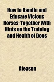 How to Handle and Educate Vicious Horses; Together With Hints on the Training and Health of Dogs