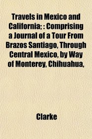 Travels in Mexico and California;: Comprising a Journal of a Tour From Brazos Santiago, Through Central Mexico, by Way of Monterey, Chihuahua,