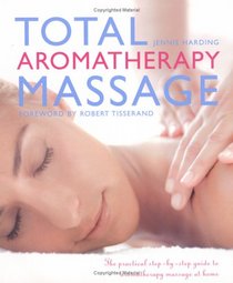 Total Aromatherapy Massage: The Practical Step-by-Step Guide To Aromatherapy Massage At Home