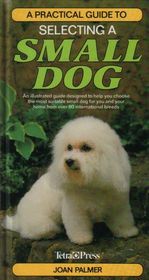A Practical Guide to Selecting a Small Dog: An Illustrated Guide Designed to Help You Choose the Most Suitable Small Dog for You and Your Home from over 80 International Breeds