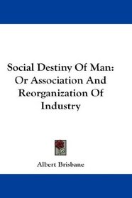 Social Destiny Of Man: Or Association And Reorganization Of Industry