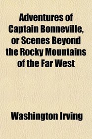 Adventures of Captain Bonneville, or Scenes Beyond the Rocky Mountains of the Far West