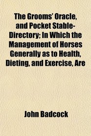 The Grooms' Oracle, and Pocket Stable-Directory; In Which the Management of Horses Generally as to Health, Dieting, and Exercise, Are