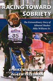 Racing Toward Sobriety: The Extraodinary Story of Alaska Musher Mike Williams Sr.