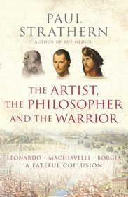 The Artist, the Philosopher, and the Warrior: Leonardo, Machiavelli, and Borgia: A Fateful Collusion