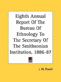 Eighth Annual Report Of The Bureau Of Ethnology To The Secretary Of The Smithsonian Institution, 1886-87