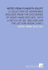 Notes From Plymouth Pulpit: A Collection of Memorable Passages From the Discourses of Henry Ward Beecher, With a Sketch of Mr. Beecher and the Lecture-Room [1895 ]