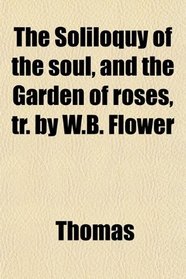 The Soliloquy of the soul, and the Garden of roses, tr. by W.B. Flower