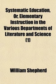 Systematic Education, Or, Elementary Instruction in the Various Departments of Literature and Science (1)