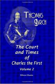 The Court and Times of Charles the First: Illustrated by Authentic and Confidential Letters, from Various Public and Private Collections. Including Memoirs ... by Father Cyprien de Gamache. Volume 2