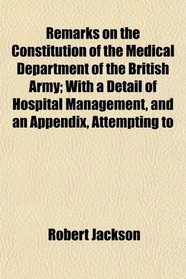 Remarks on the Constitution of the Medical Department of the British Army; With a Detail of Hospital Management, and an Appendix, Attempting to