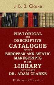 A Historical and Descriptive Catalogue of the European and Asiatic Manuscripts in the Library of the Late Dr. Adam Clarke: Illustrated by Facsimiles of Curious Illuminations, Drawings, &c