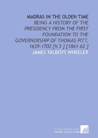 Madras in the Olden Time: Being a History of the Presidency From the First Foundation to the Governorship of Thomas Pitt, 1639-1702 [V.3 ] [1861-62 ]