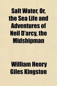 Salt Water, Or, the Sea Life and Adventures of Neil D'arcy, the Midshipman