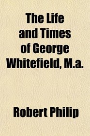 The Life and Times of George Whitefield, M.a.