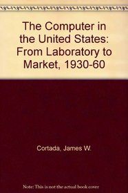 The Computer in the United States: From Laboratory to Market, 1930 to 1960