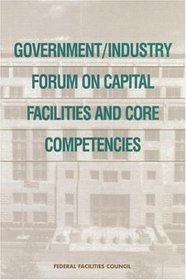 Government/Industry Forum on Capital Facilities and Core Competencies: Summary Report (Federal Facilities Council Report)