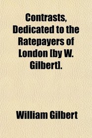 Contrasts, Dedicated to the Ratepayers of London [by W. Gilbert].