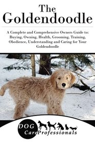 The Goldendoodle: A Complete and Comprehensive Owners Guide to: Buying, Owning, Health, Grooming, Training, Obedience, Understanding and Caring for ... to Caring for a Dog from a Puppy to Old Age)