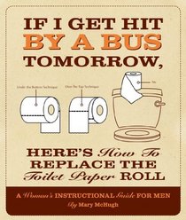 If I Get Hit by a Bus Tomorrow, Here's How to Replace the Toilet Paper Roll: A Woman's Instructional Guide for Men