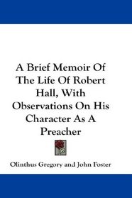 A Brief Memoir Of The Life Of Robert Hall, With Observations On His Character As A Preacher