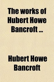 The works of Hubert Howe Bancroft ...