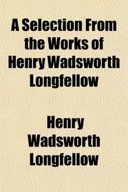 A Selection From the Works of Henry Wadsworth Longfellow