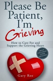 Please Be Patient, I'm Grieving: How to Care For and Support the Grieving Heart (Good Grief Series) (Volume 3)