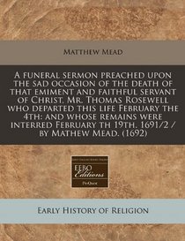 A funeral sermon preached upon the sad occasion of the death of that emiment and faithful servant of Christ, Mr. Thomas Rosewell who departed this ... th 19th. 1691/2 / by Mathew Mead. (1692)