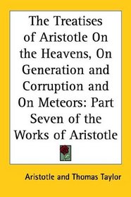The Treatises of Aristotle on the Heavens, on Generation and Corruption and on Meteors: Part Seven of the Works of Aristotle