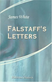Falstaff's Letters: Originally Published in 1796 and Now Reprinted Verbatim et Literatim. With Notices of the Author Collected from Charles Lamb Leigh Hunt and Other Contemporaries
