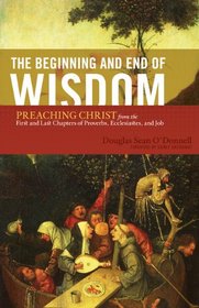 The Beginning and End of Wisdom: Preaching Christ from the First and Last Chapters of Proverbs, Ecclesiastes, and Job